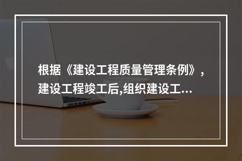 根据《建设工程质量管理条例》,建设工程竣工后,组织建设工程竣