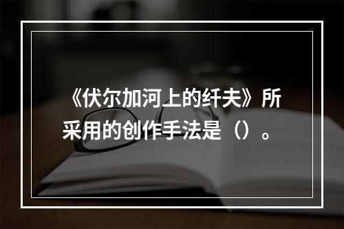 《伏尔加河上的纤夫》所采用的创作手法是（）。