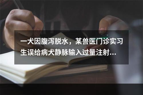 一犬因腹泻脱水，某兽医门诊实习生误给病犬静脉输入过量注射用水