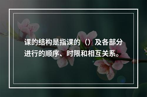 课的结构是指课的（）及各部分进行的顺序、时限和相互关系。