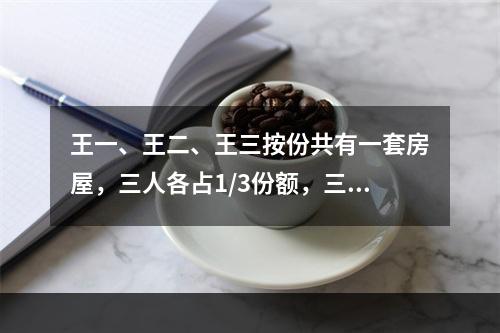 王一、王二、王三按份共有一套房屋，三人各占1/3份额，三方无