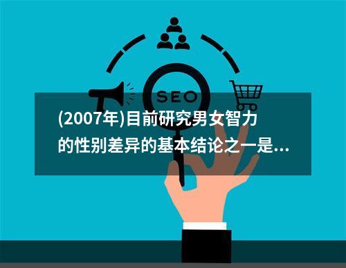 (2007年)目前研究男女智力的性别差异的基本结论之一是（）