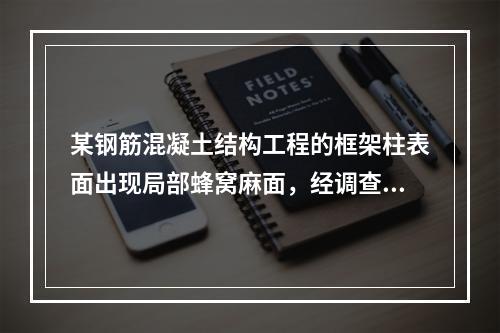 某钢筋混凝土结构工程的框架柱表面出现局部蜂窝麻面，经调查分析