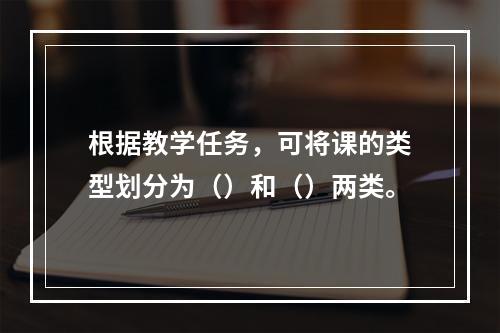 根据教学任务，可将课的类型划分为（）和（）两类。