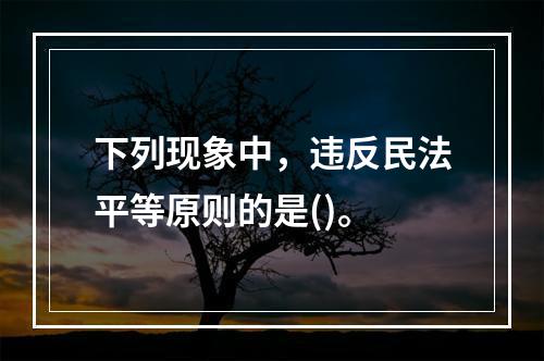 下列现象中，违反民法平等原则的是()。