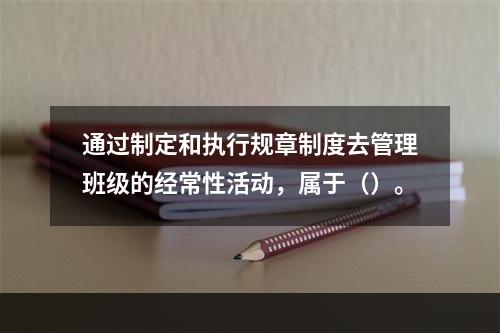 通过制定和执行规章制度去管理班级的经常性活动，属于（）。