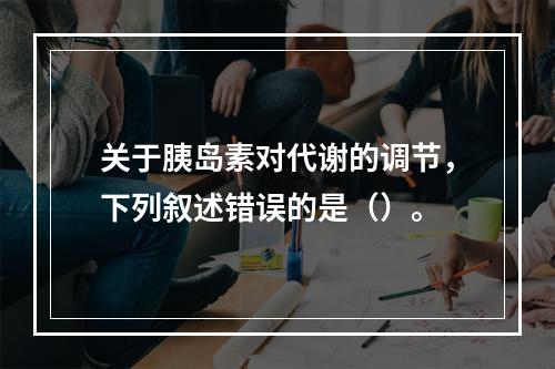 关于胰岛素对代谢的调节，下列叙述错误的是（）。