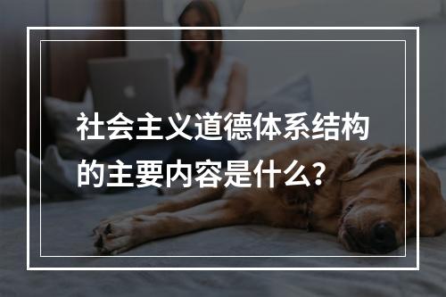 社会主义道德体系结构的主要内容是什么？