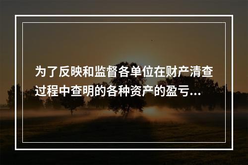 为了反映和监督各单位在财产清查过程中查明的各种资产的盈亏及报