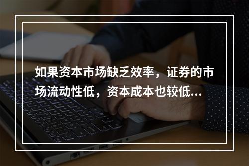 如果资本市场缺乏效率，证券的市场流动性低，资本成本也较低。(