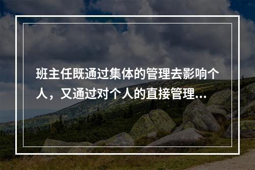 班主任既通过集体的管理去影响个人，又通过对个人的直接管理去影