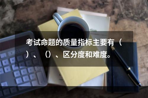 考试命题的质量指标主要有（）、（）、区分度和难度。