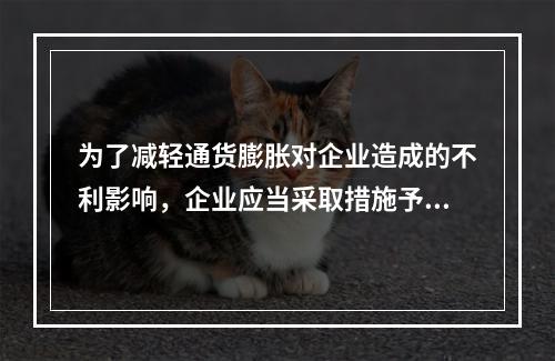 为了减轻通货膨胀对企业造成的不利影响，企业应当采取措施予以防