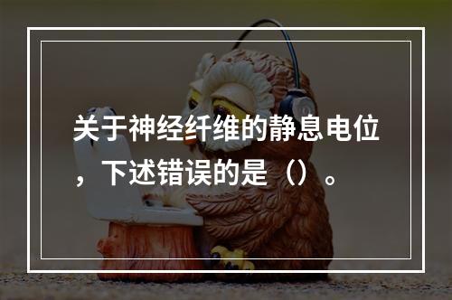 关于神经纤维的静息电位，下述错误的是（）。