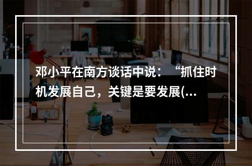 邓小平在南方谈话中说：“抓住时机发展自己，关键是要发展()。