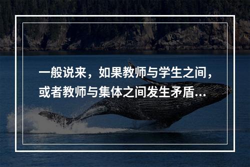 一般说来，如果教师与学生之间，或者教师与集体之间发生矛盾，教