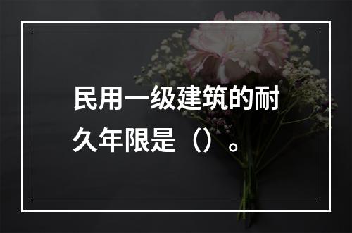 民用一级建筑的耐久年限是（）。