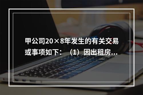 甲公司20×8年发生的有关交易或事项如下：（1）因出租房屋取