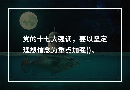 党的十七大强调，要以坚定理想信念为重点加强()。