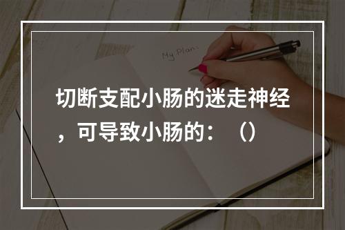 切断支配小肠的迷走神经，可导致小肠的：（）