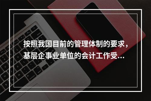 按照我国目前的管理体制的要求，基层企事业单位的会计工作受财政