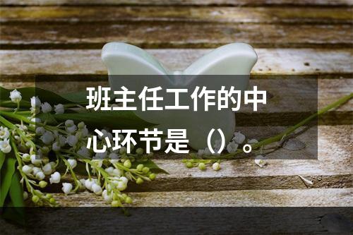 班主任工作的中心环节是（）。