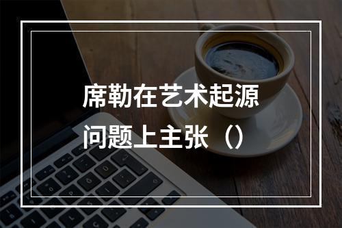 席勒在艺术起源问题上主张（）