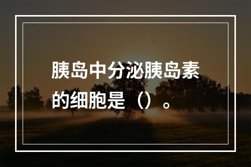 胰岛中分泌胰岛素的细胞是（）。