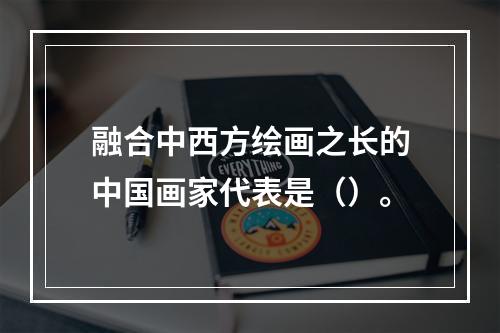 融合中西方绘画之长的中国画家代表是（）。