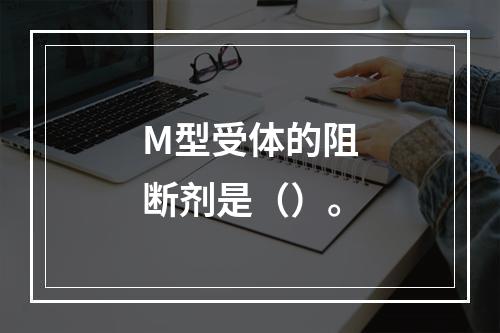 M型受体的阻断剂是（）。