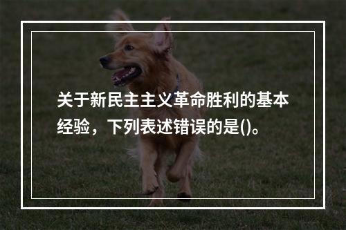 关于新民主主义革命胜利的基本经验，下列表述错误的是()。