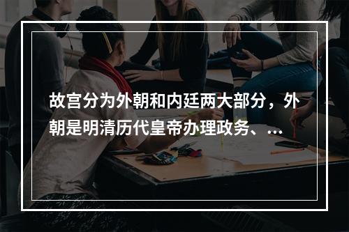 故宫分为外朝和内廷两大部分，外朝是明清历代皇帝办理政务、举行