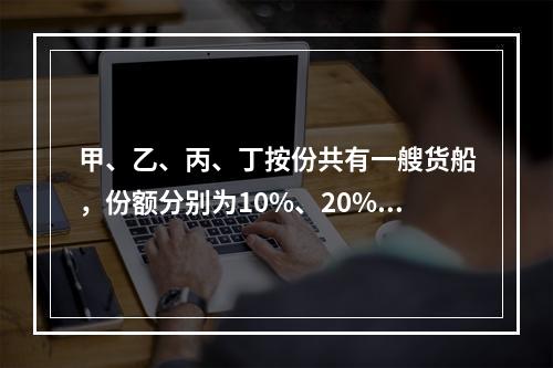 甲、乙、丙、丁按份共有一艘货船，份额分别为10%、20%、3