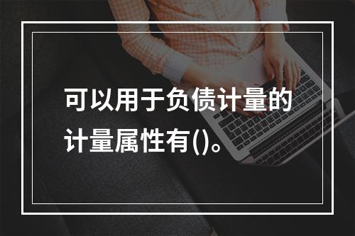 可以用于负债计量的计量属性有()。