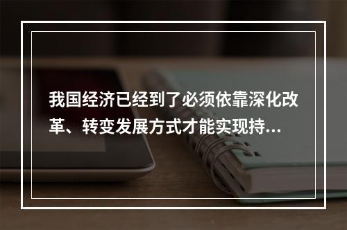 我国经济已经到了必须依靠深化改革、转变发展方式才能实现持续健