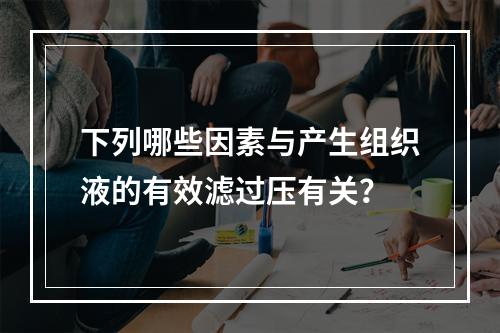 下列哪些因素与产生组织液的有效滤过压有关？