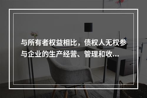 与所有者权益相比，债权人无权参与企业的生产经营、管理和收益分