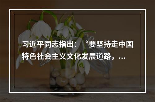 习近平同志指出：“要坚持走中国特色社会主义文化发展道路，弘扬