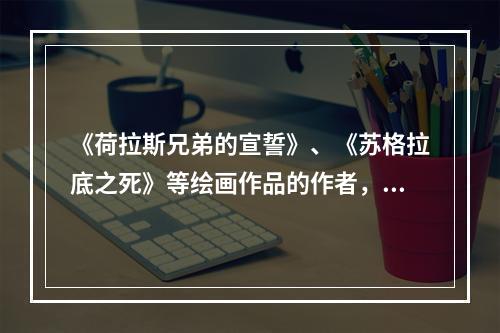 《荷拉斯兄弟的宣誓》、《苏格拉底之死》等绘画作品的作者，是法