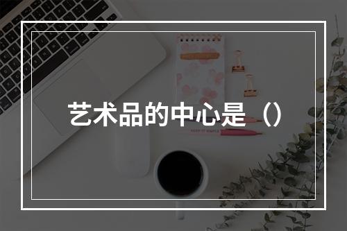 艺术品的中心是（）