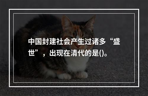 中国封建社会产生过诸多“盛世”，出现在清代的是()。