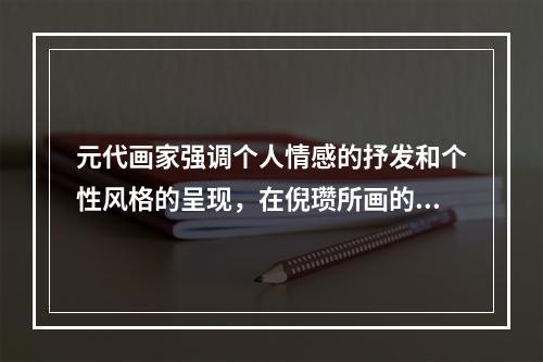 元代画家强调个人情感的抒发和个性风格的呈现，在倪瓒所画的《六