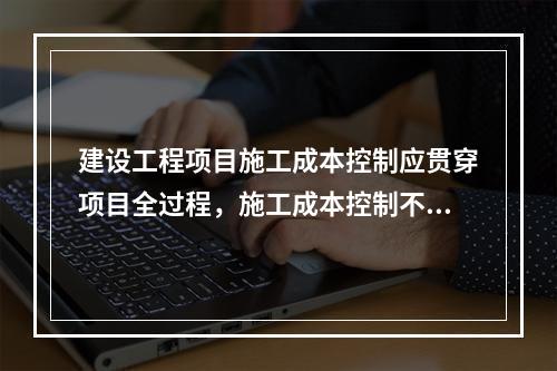 建设工程项目施工成本控制应贯穿项目全过程，施工成本控制不包括