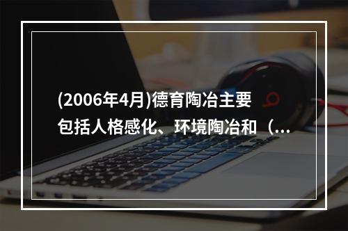 (2006年4月)德育陶冶主要包括人格感化、环境陶冶和（）。