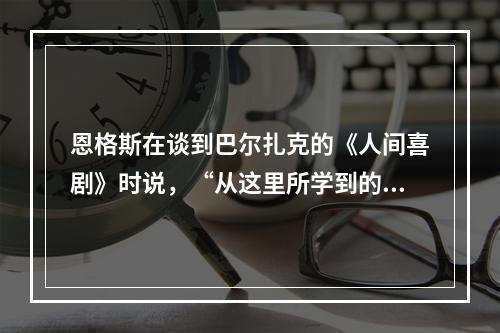 恩格斯在谈到巴尔扎克的《人间喜剧》时说，“从这里所学到的东西