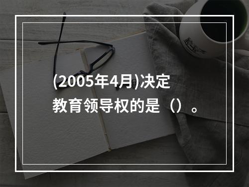 (2005年4月)决定教育领导权的是（）。