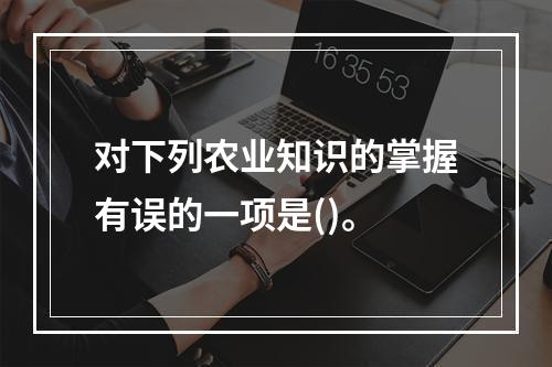 对下列农业知识的掌握有误的一项是()。