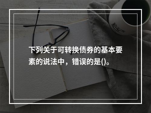 下列关于可转换债券的基本要素的说法中，错误的是()。