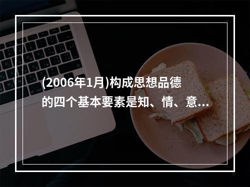 (2006年1月)构成思想品德的四个基本要素是知、情、意和（