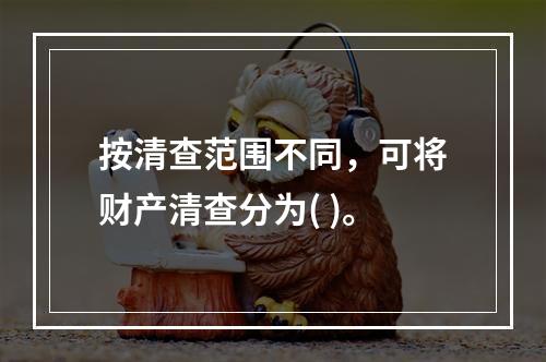 按清查范围不同，可将财产清查分为( )。